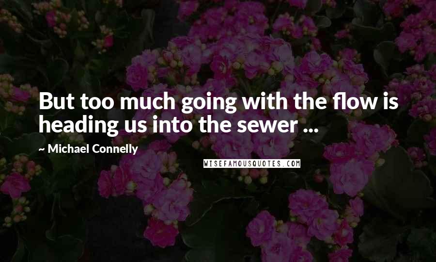 Michael Connelly Quotes: But too much going with the flow is heading us into the sewer ...