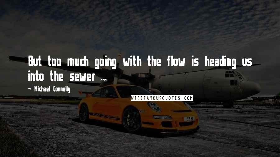 Michael Connelly Quotes: But too much going with the flow is heading us into the sewer ...