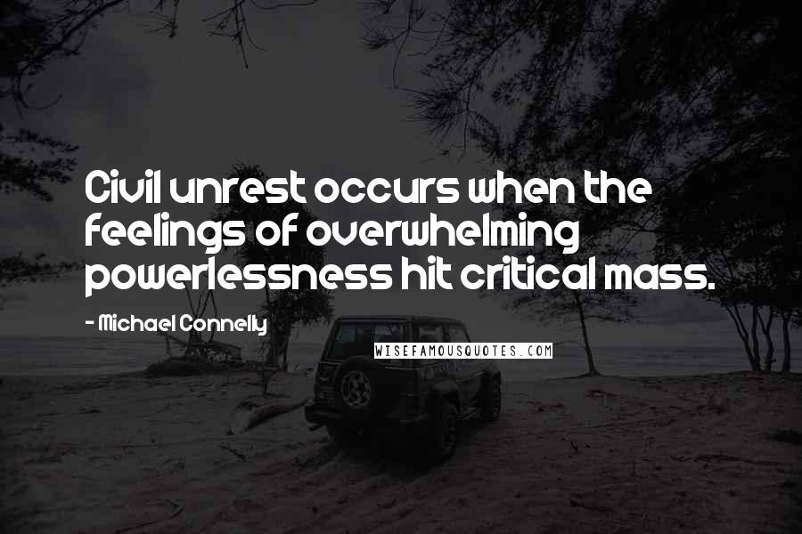 Michael Connelly Quotes: Civil unrest occurs when the feelings of overwhelming powerlessness hit critical mass.