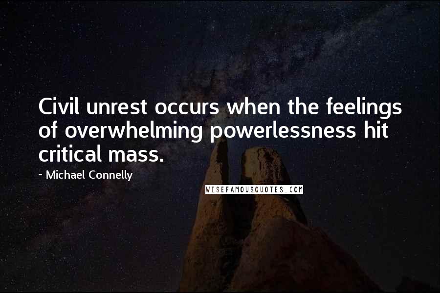 Michael Connelly Quotes: Civil unrest occurs when the feelings of overwhelming powerlessness hit critical mass.