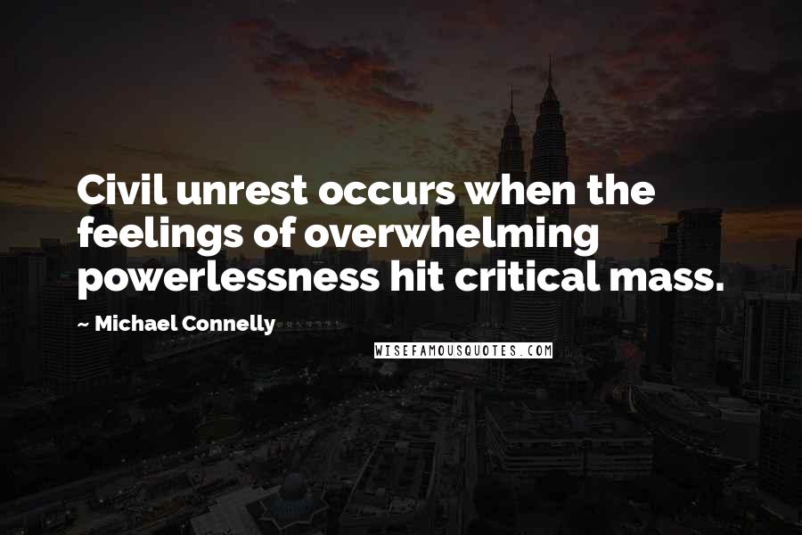Michael Connelly Quotes: Civil unrest occurs when the feelings of overwhelming powerlessness hit critical mass.