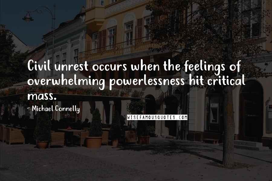 Michael Connelly Quotes: Civil unrest occurs when the feelings of overwhelming powerlessness hit critical mass.