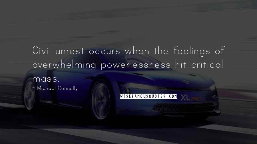 Michael Connelly Quotes: Civil unrest occurs when the feelings of overwhelming powerlessness hit critical mass.