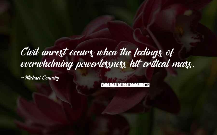 Michael Connelly Quotes: Civil unrest occurs when the feelings of overwhelming powerlessness hit critical mass.