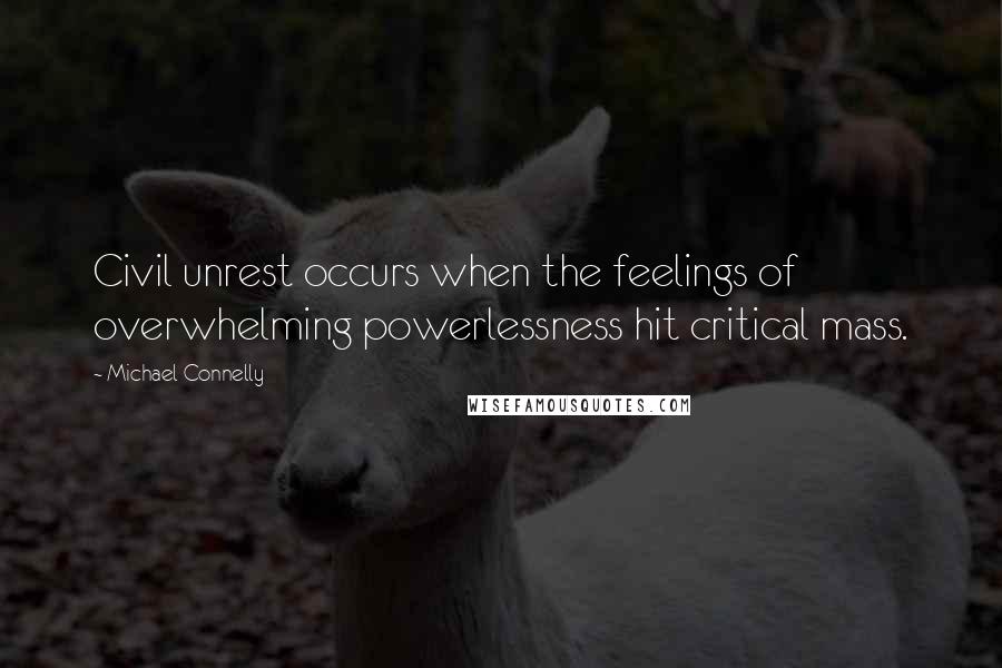 Michael Connelly Quotes: Civil unrest occurs when the feelings of overwhelming powerlessness hit critical mass.