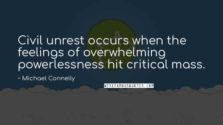 Michael Connelly Quotes: Civil unrest occurs when the feelings of overwhelming powerlessness hit critical mass.