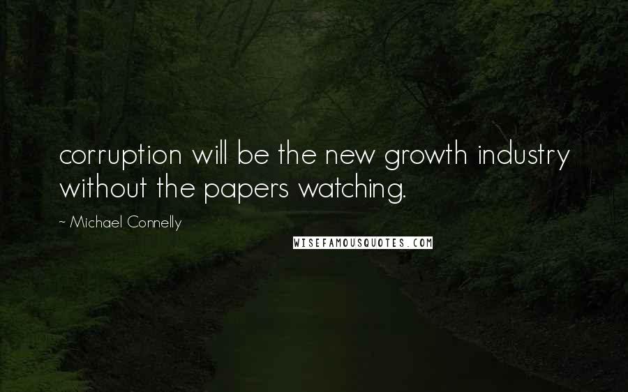 Michael Connelly Quotes: corruption will be the new growth industry without the papers watching.