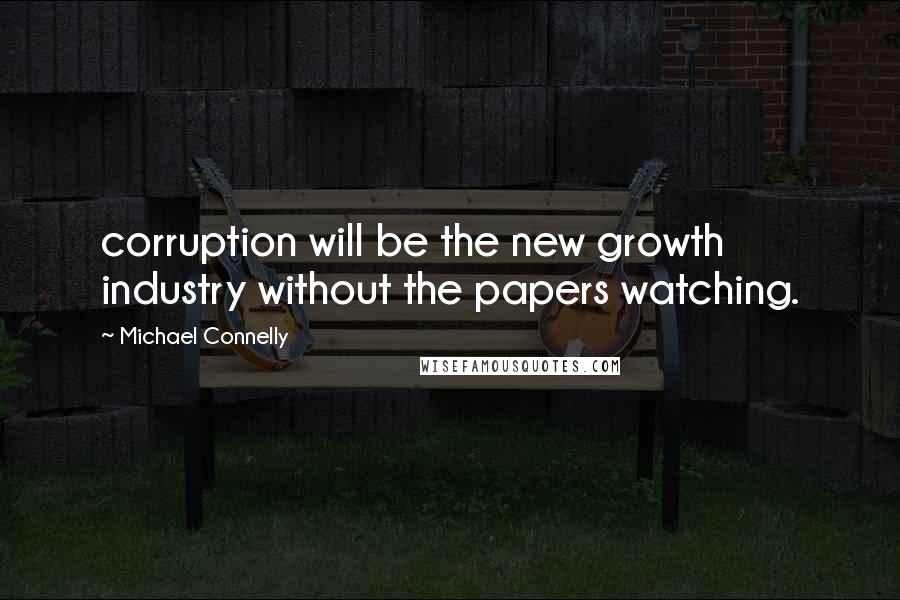 Michael Connelly Quotes: corruption will be the new growth industry without the papers watching.