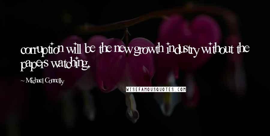 Michael Connelly Quotes: corruption will be the new growth industry without the papers watching.