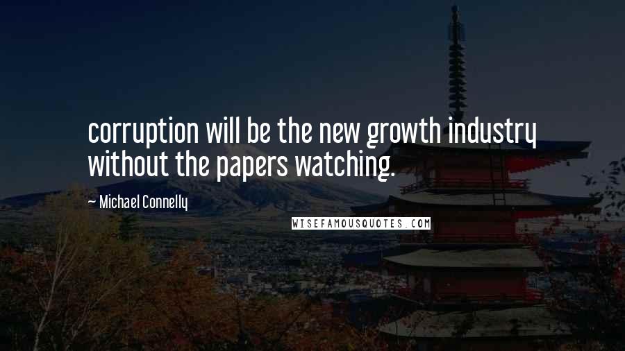 Michael Connelly Quotes: corruption will be the new growth industry without the papers watching.