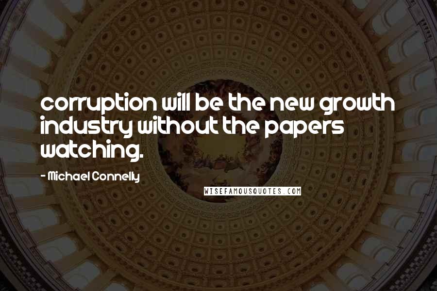 Michael Connelly Quotes: corruption will be the new growth industry without the papers watching.