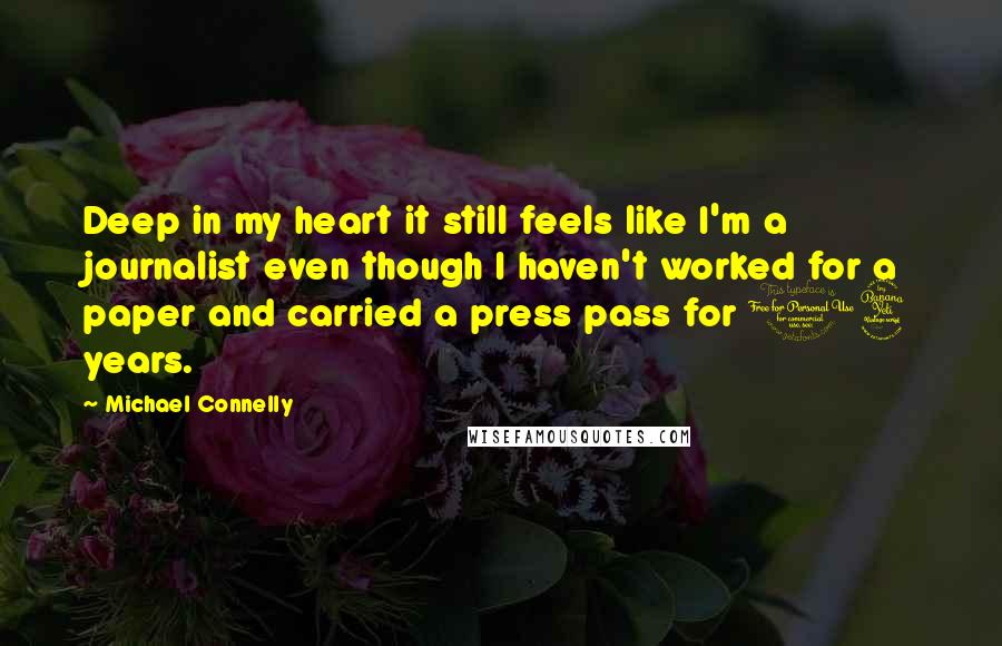 Michael Connelly Quotes: Deep in my heart it still feels like I'm a journalist even though I haven't worked for a paper and carried a press pass for 14 years.