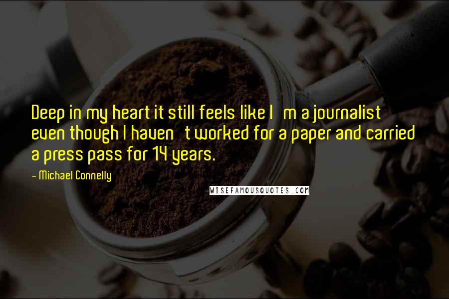 Michael Connelly Quotes: Deep in my heart it still feels like I'm a journalist even though I haven't worked for a paper and carried a press pass for 14 years.