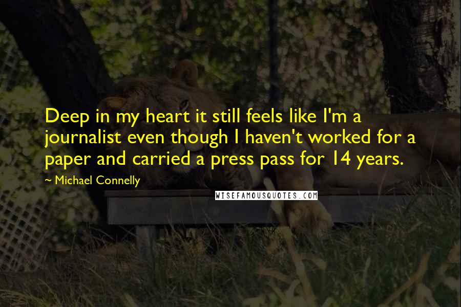 Michael Connelly Quotes: Deep in my heart it still feels like I'm a journalist even though I haven't worked for a paper and carried a press pass for 14 years.