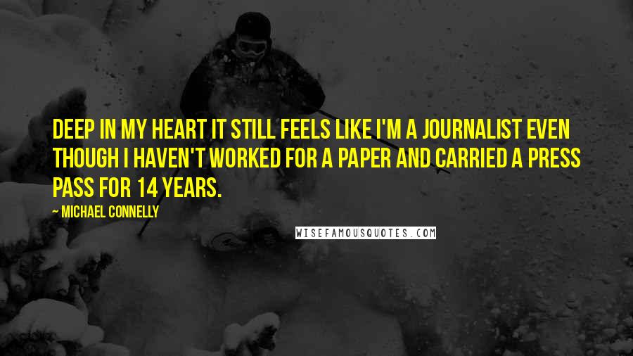 Michael Connelly Quotes: Deep in my heart it still feels like I'm a journalist even though I haven't worked for a paper and carried a press pass for 14 years.