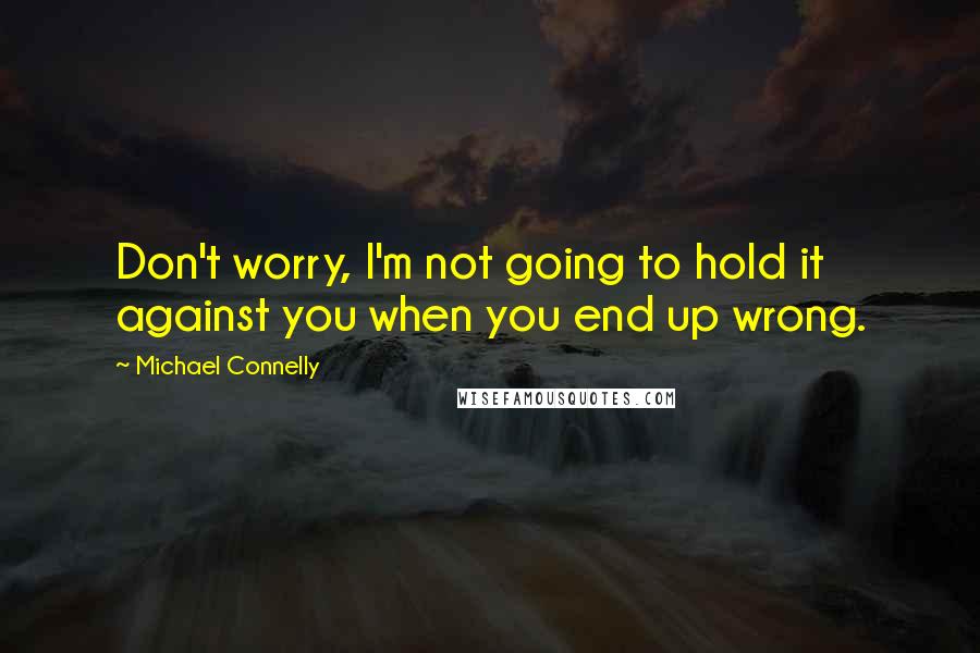 Michael Connelly Quotes: Don't worry, I'm not going to hold it against you when you end up wrong.