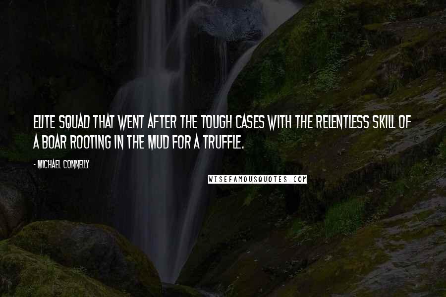 Michael Connelly Quotes: elite squad that went after the tough cases with the relentless skill of a boar rooting in the mud for a truffle.