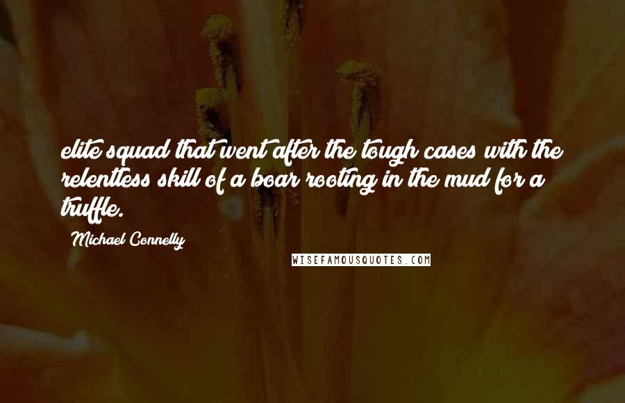 Michael Connelly Quotes: elite squad that went after the tough cases with the relentless skill of a boar rooting in the mud for a truffle.
