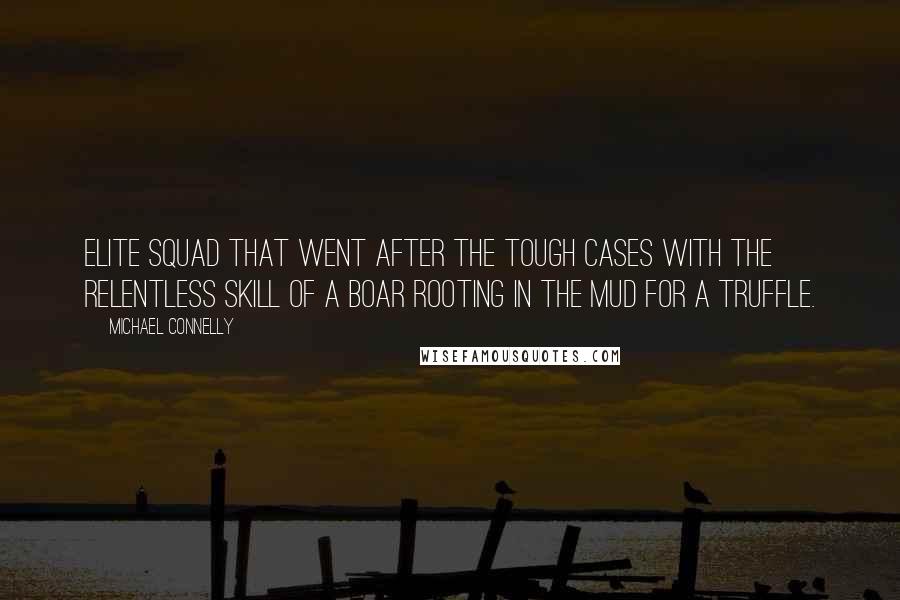 Michael Connelly Quotes: elite squad that went after the tough cases with the relentless skill of a boar rooting in the mud for a truffle.