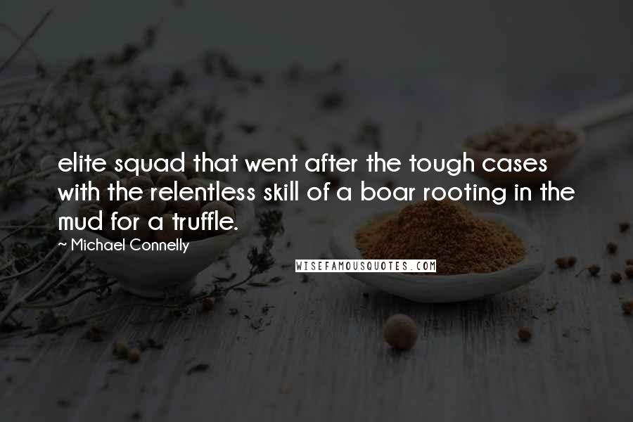 Michael Connelly Quotes: elite squad that went after the tough cases with the relentless skill of a boar rooting in the mud for a truffle.