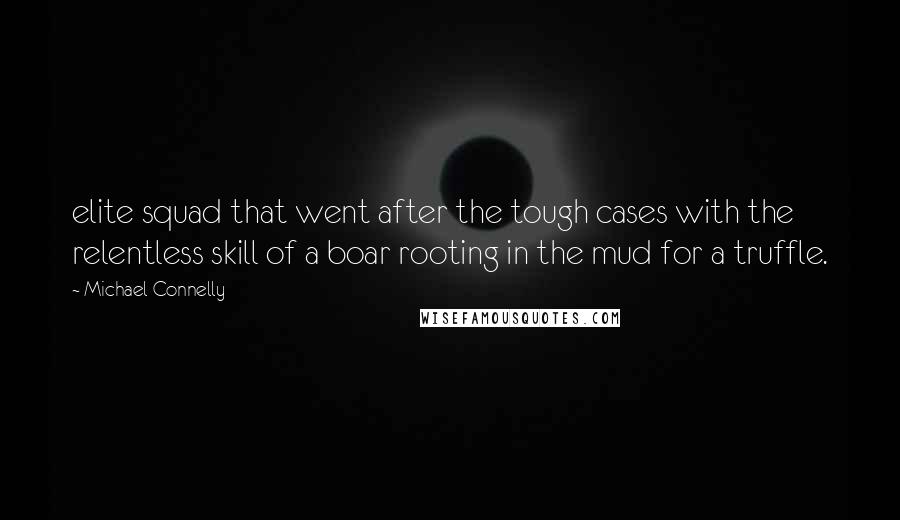 Michael Connelly Quotes: elite squad that went after the tough cases with the relentless skill of a boar rooting in the mud for a truffle.