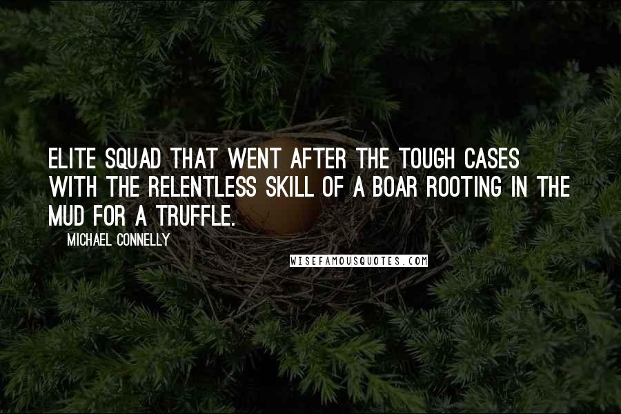 Michael Connelly Quotes: elite squad that went after the tough cases with the relentless skill of a boar rooting in the mud for a truffle.
