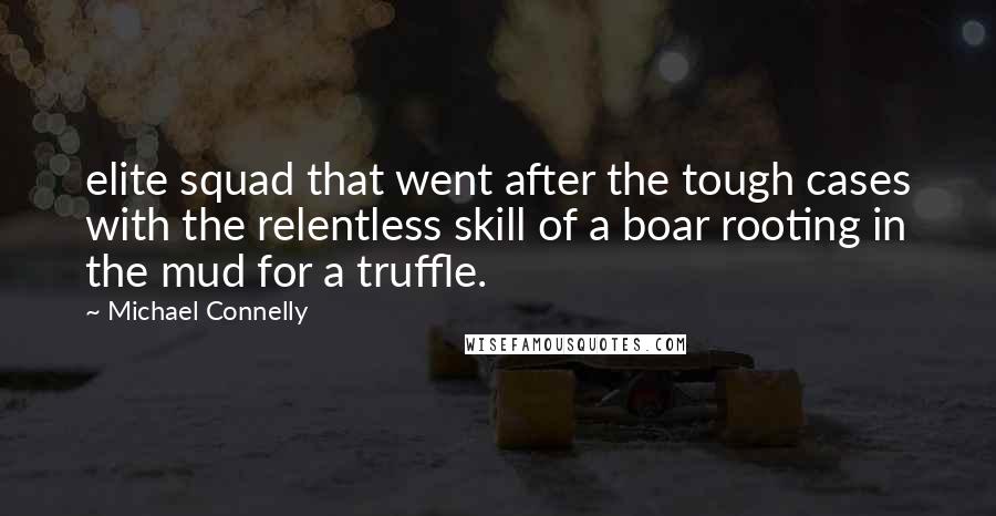 Michael Connelly Quotes: elite squad that went after the tough cases with the relentless skill of a boar rooting in the mud for a truffle.