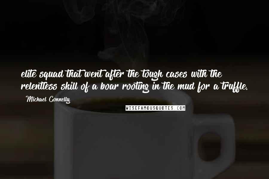 Michael Connelly Quotes: elite squad that went after the tough cases with the relentless skill of a boar rooting in the mud for a truffle.