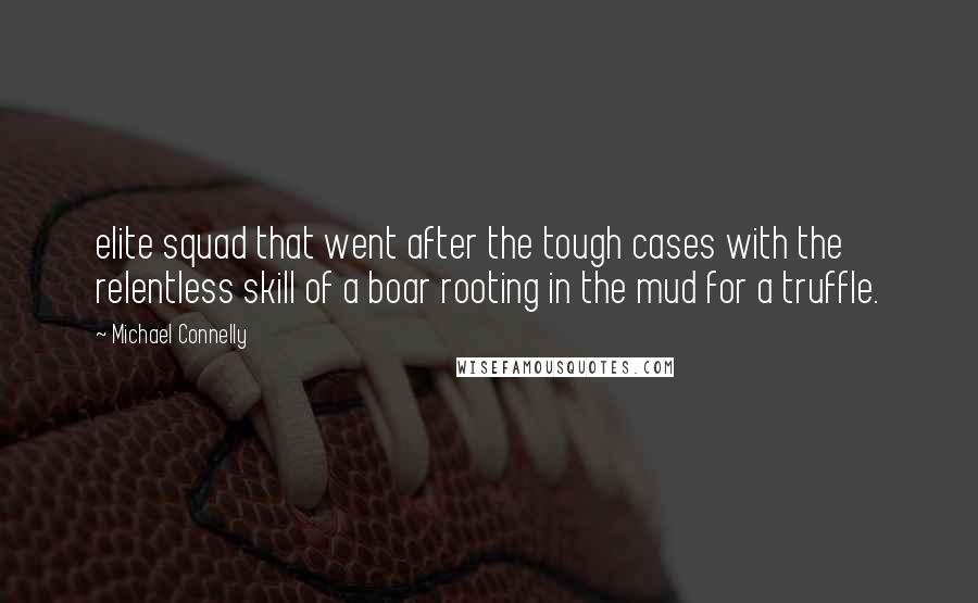 Michael Connelly Quotes: elite squad that went after the tough cases with the relentless skill of a boar rooting in the mud for a truffle.