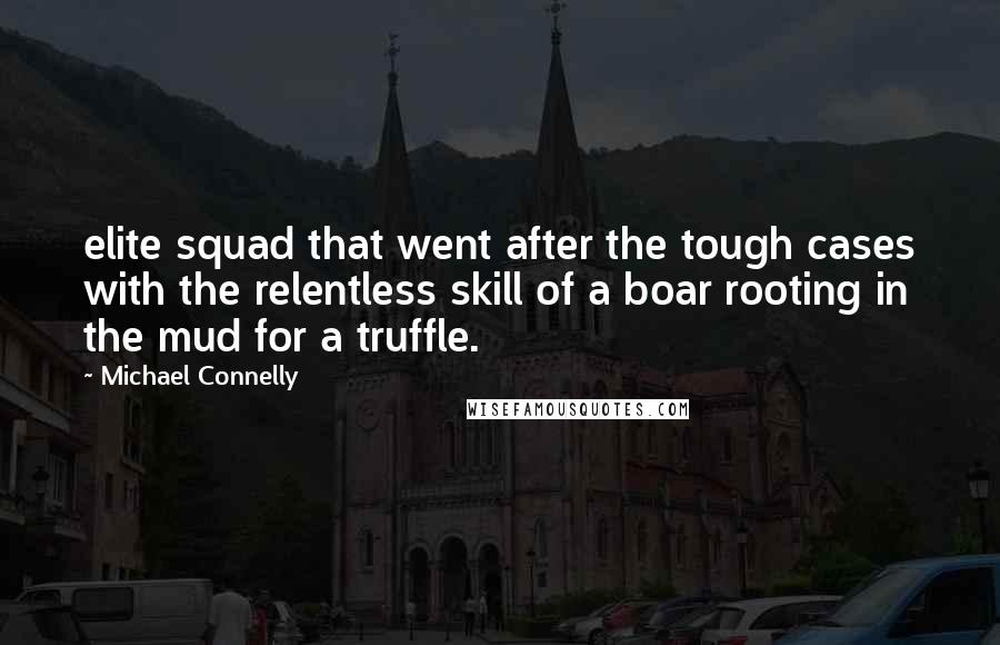 Michael Connelly Quotes: elite squad that went after the tough cases with the relentless skill of a boar rooting in the mud for a truffle.