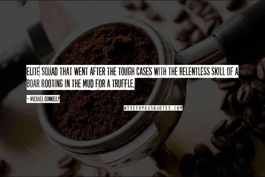 Michael Connelly Quotes: elite squad that went after the tough cases with the relentless skill of a boar rooting in the mud for a truffle.