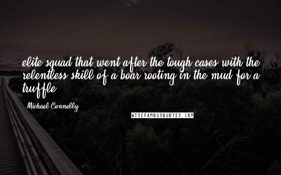 Michael Connelly Quotes: elite squad that went after the tough cases with the relentless skill of a boar rooting in the mud for a truffle.