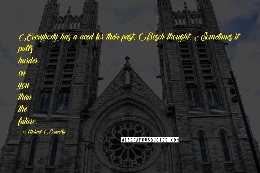 Michael Connelly Quotes: Everybody has a need for their past, Bosch thought. Sometimes it pulls harder on you than the future.