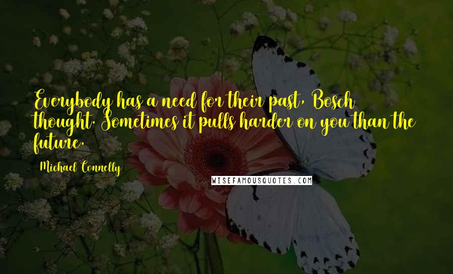 Michael Connelly Quotes: Everybody has a need for their past, Bosch thought. Sometimes it pulls harder on you than the future.