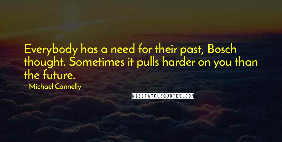 Michael Connelly Quotes: Everybody has a need for their past, Bosch thought. Sometimes it pulls harder on you than the future.