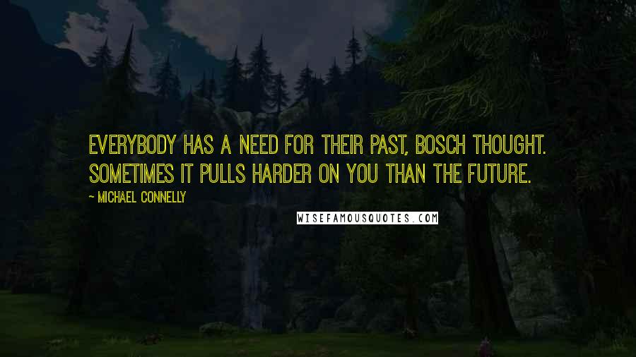 Michael Connelly Quotes: Everybody has a need for their past, Bosch thought. Sometimes it pulls harder on you than the future.