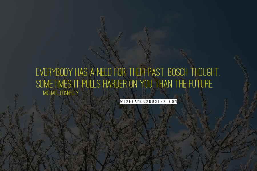 Michael Connelly Quotes: Everybody has a need for their past, Bosch thought. Sometimes it pulls harder on you than the future.