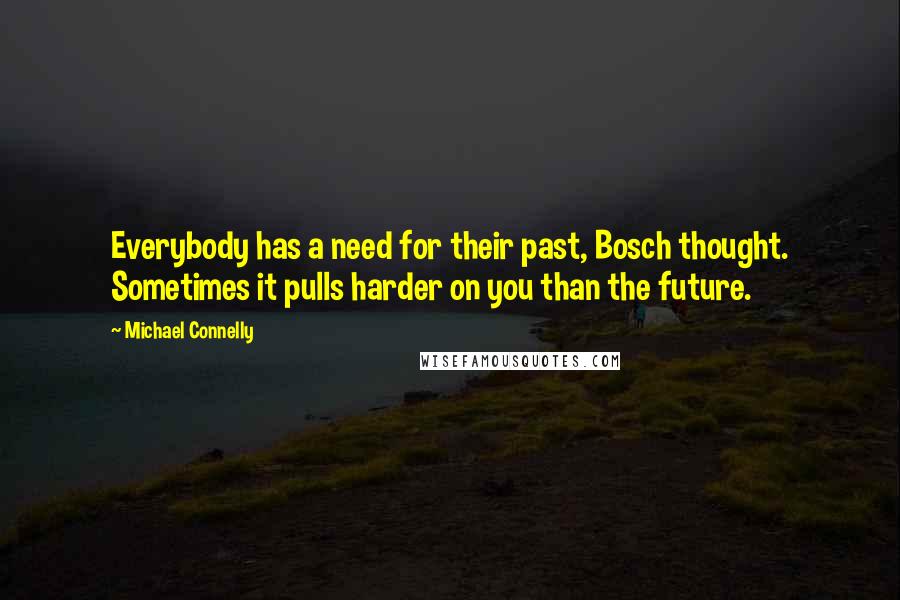 Michael Connelly Quotes: Everybody has a need for their past, Bosch thought. Sometimes it pulls harder on you than the future.