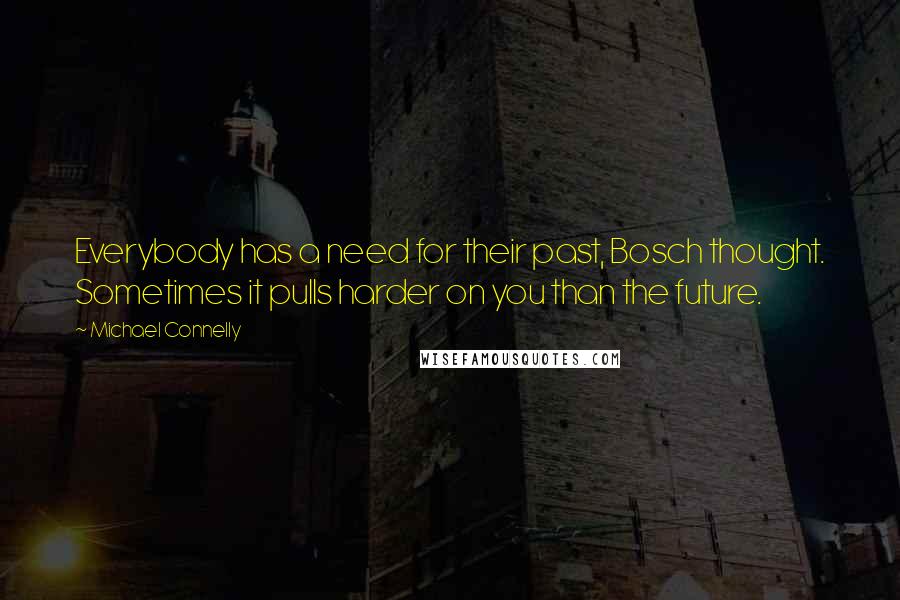 Michael Connelly Quotes: Everybody has a need for their past, Bosch thought. Sometimes it pulls harder on you than the future.