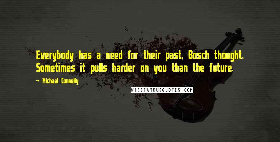 Michael Connelly Quotes: Everybody has a need for their past, Bosch thought. Sometimes it pulls harder on you than the future.