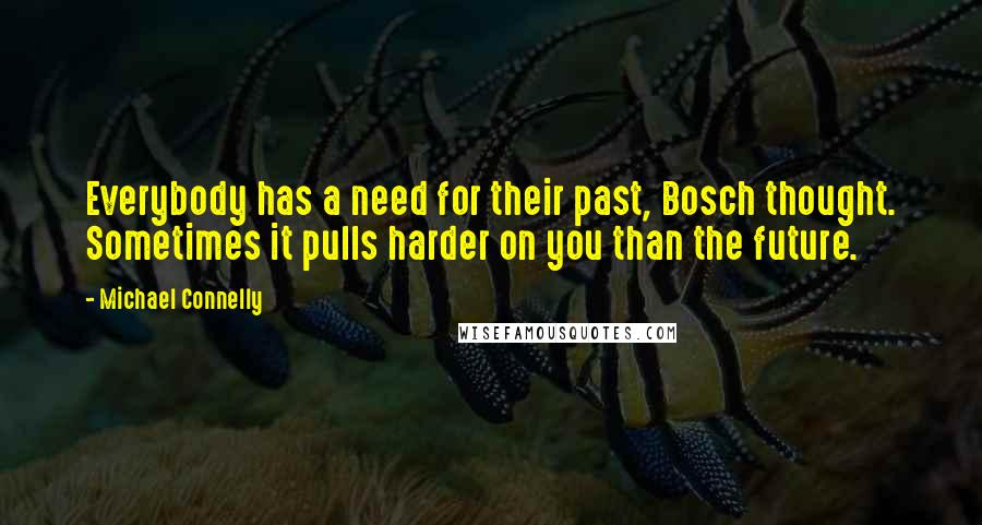 Michael Connelly Quotes: Everybody has a need for their past, Bosch thought. Sometimes it pulls harder on you than the future.