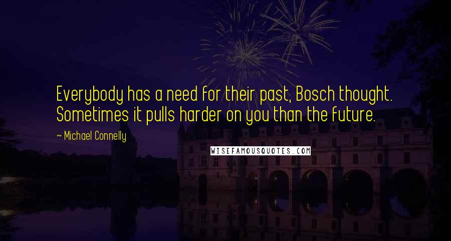 Michael Connelly Quotes: Everybody has a need for their past, Bosch thought. Sometimes it pulls harder on you than the future.