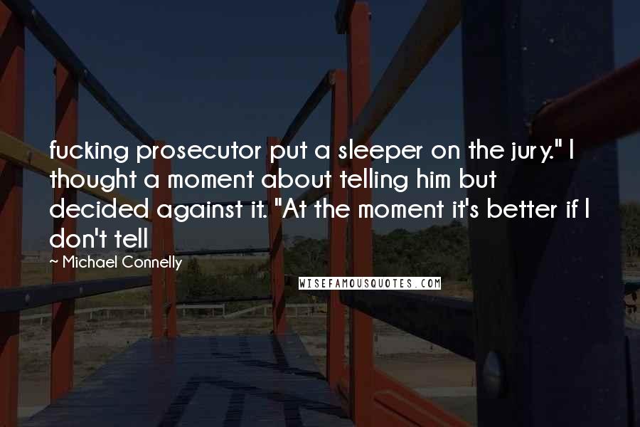 Michael Connelly Quotes: fucking prosecutor put a sleeper on the jury." I thought a moment about telling him but decided against it. "At the moment it's better if I don't tell
