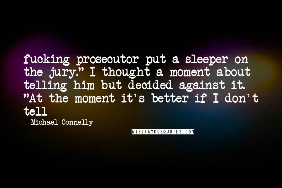 Michael Connelly Quotes: fucking prosecutor put a sleeper on the jury." I thought a moment about telling him but decided against it. "At the moment it's better if I don't tell