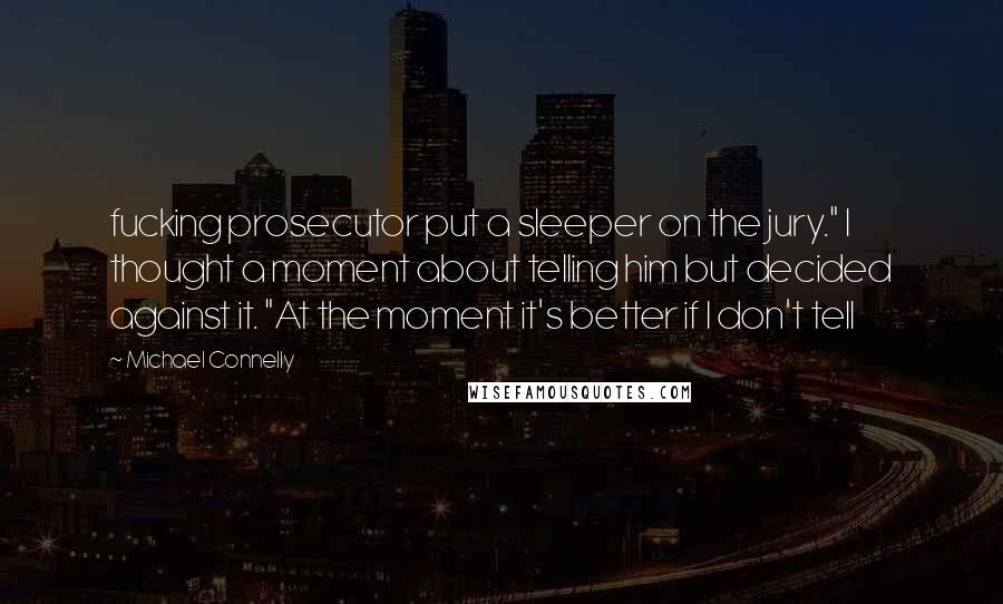 Michael Connelly Quotes: fucking prosecutor put a sleeper on the jury." I thought a moment about telling him but decided against it. "At the moment it's better if I don't tell