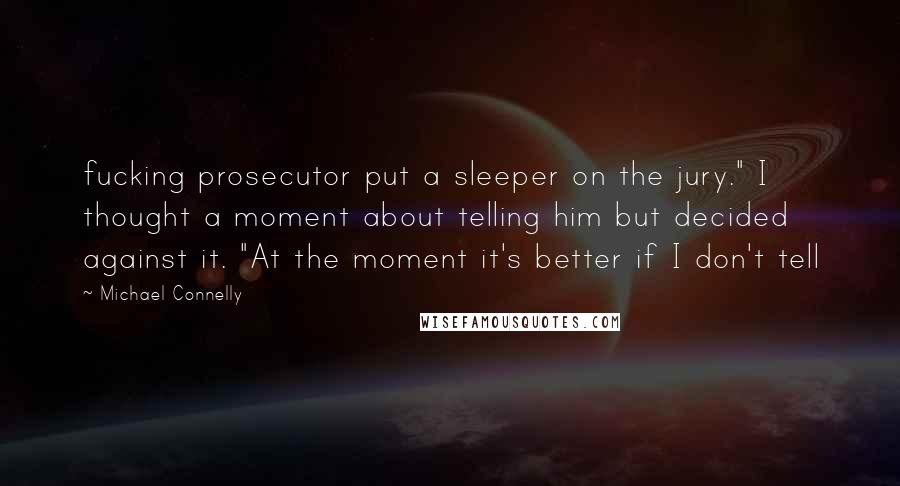 Michael Connelly Quotes: fucking prosecutor put a sleeper on the jury." I thought a moment about telling him but decided against it. "At the moment it's better if I don't tell