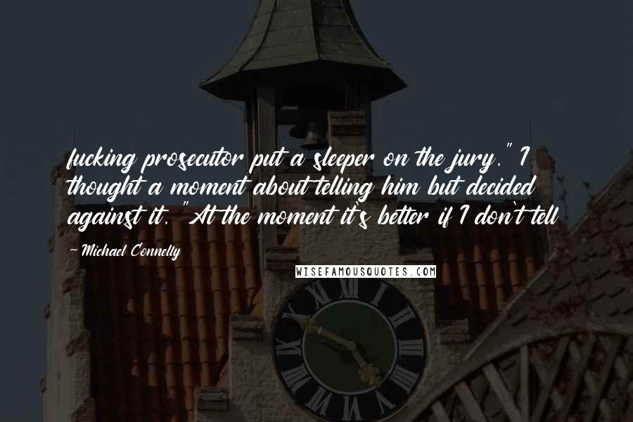 Michael Connelly Quotes: fucking prosecutor put a sleeper on the jury." I thought a moment about telling him but decided against it. "At the moment it's better if I don't tell