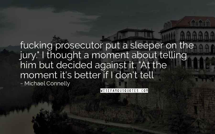 Michael Connelly Quotes: fucking prosecutor put a sleeper on the jury." I thought a moment about telling him but decided against it. "At the moment it's better if I don't tell