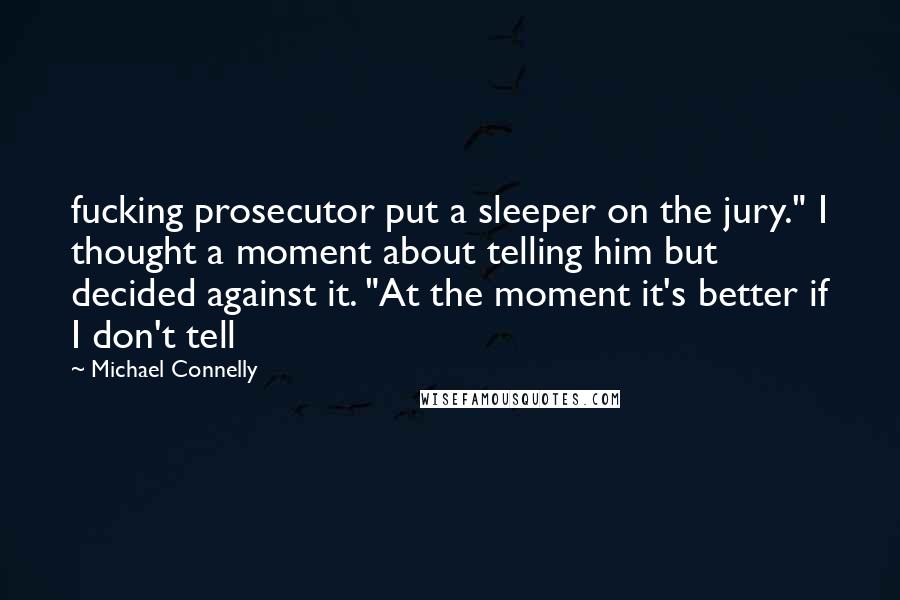 Michael Connelly Quotes: fucking prosecutor put a sleeper on the jury." I thought a moment about telling him but decided against it. "At the moment it's better if I don't tell