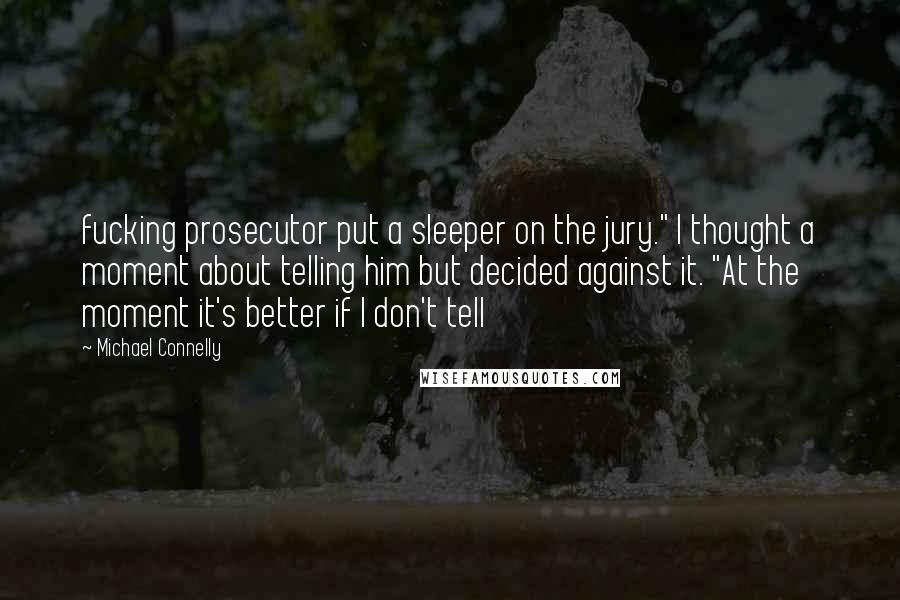 Michael Connelly Quotes: fucking prosecutor put a sleeper on the jury." I thought a moment about telling him but decided against it. "At the moment it's better if I don't tell